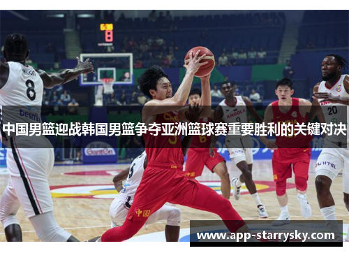 中国男篮迎战韩国男篮争夺亚洲篮球赛重要胜利的关键对决